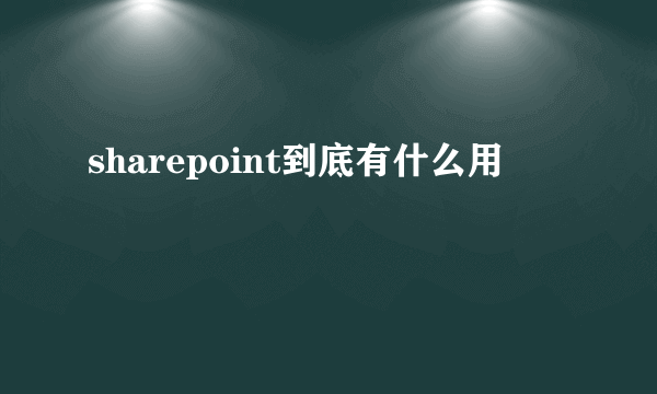 sharepoint到底有什么用