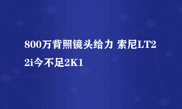 800万背照镜头给力 索尼LT22i今不足2K1