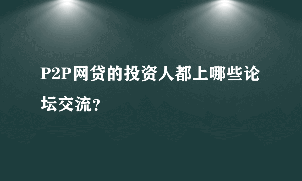 P2P网贷的投资人都上哪些论坛交流？