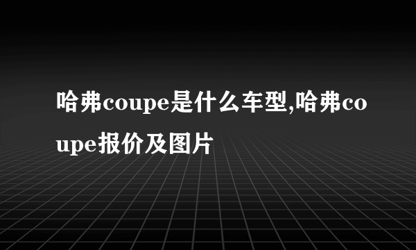 哈弗coupe是什么车型,哈弗coupe报价及图片