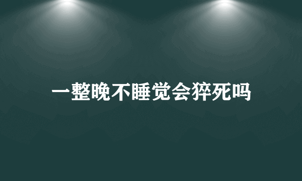 一整晚不睡觉会猝死吗