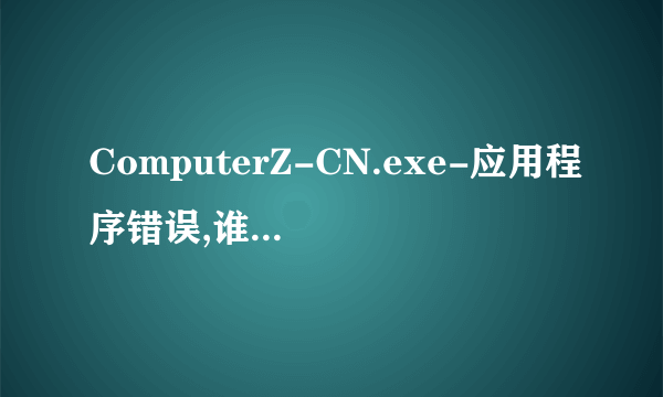 ComputerZ-CN.exe-应用程序错误,谁能帮我看看为什么?