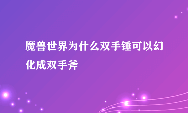 魔兽世界为什么双手锤可以幻化成双手斧