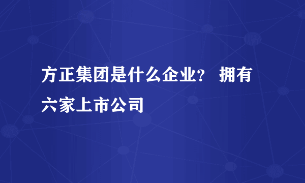 方正集团是什么企业？ 拥有六家上市公司