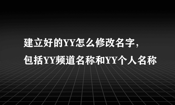 建立好的YY怎么修改名字，包括YY频道名称和YY个人名称