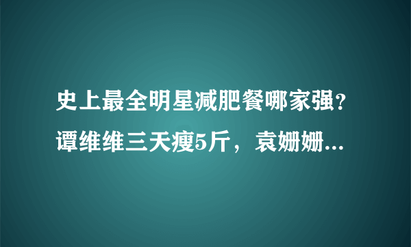 史上最全明星减肥餐哪家强？谭维维三天瘦5斤，袁姗姗半个月瘦6斤