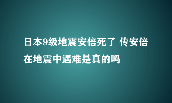 日本9级地震安倍死了 传安倍在地震中遇难是真的吗