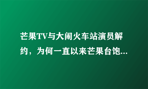 芒果TV与大闹火车站演员解约，为何一直以来芒果台饱受诟病？