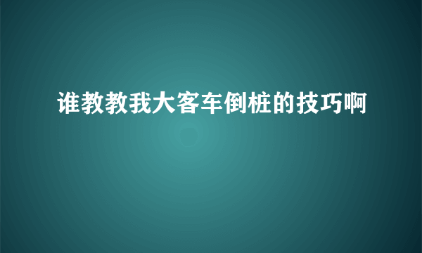 谁教教我大客车倒桩的技巧啊