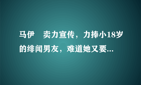 马伊琍卖力宣传，力捧小18岁的绯闻男友，难道她又要重蹈覆辙吗？