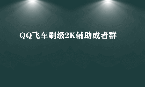 QQ飞车刷级2K辅助或者群