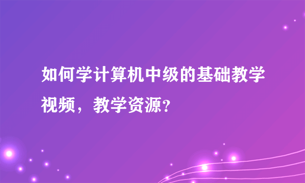 如何学计算机中级的基础教学视频，教学资源？