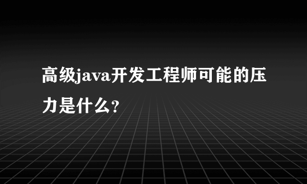 高级java开发工程师可能的压力是什么？