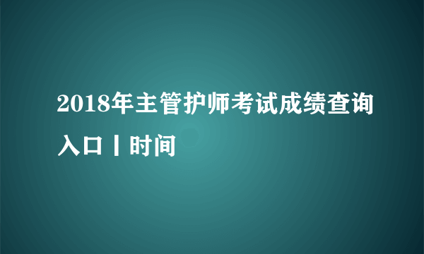 2018年主管护师考试成绩查询入口丨时间