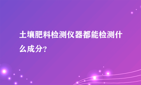 土壤肥料检测仪器都能检测什么成分？