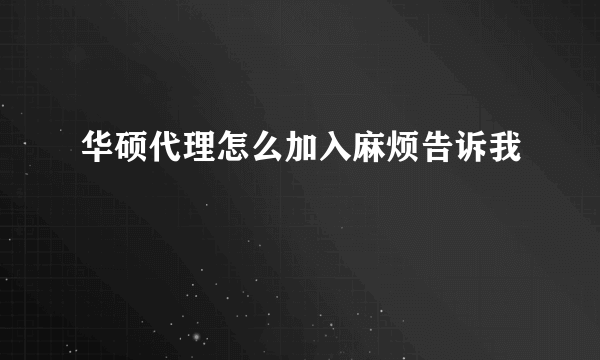 华硕代理怎么加入麻烦告诉我