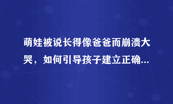 萌娃被说长得像爸爸而崩溃大哭，如何引导孩子建立正确的审美观？