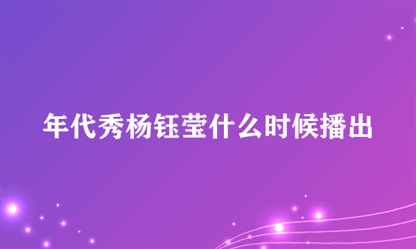 年代秀杨钰莹什么时候播出