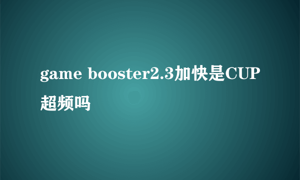 game booster2.3加快是CUP超频吗