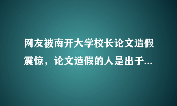 网友被南开大学校长论文造假震惊，论文造假的人是出于什么心理？