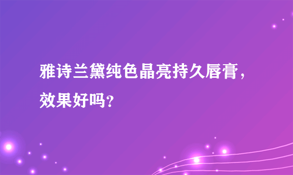 雅诗兰黛纯色晶亮持久唇膏，效果好吗？