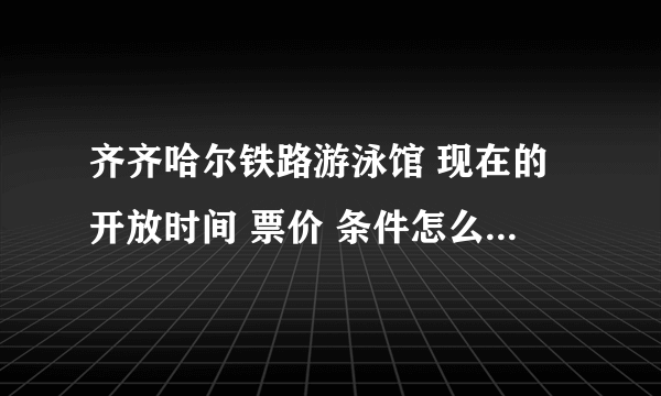 齐齐哈尔铁路游泳馆 现在的开放时间 票价 条件怎么样 急急急