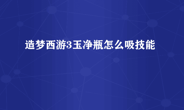 造梦西游3玉净瓶怎么吸技能