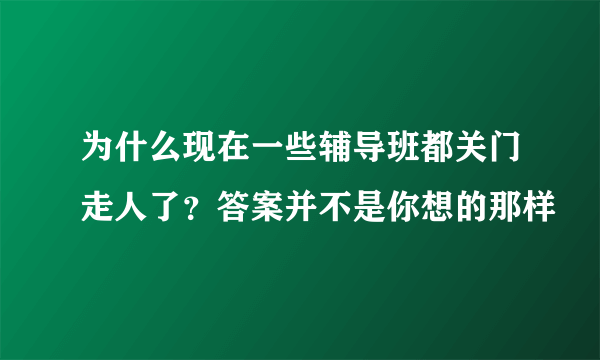 为什么现在一些辅导班都关门走人了？答案并不是你想的那样