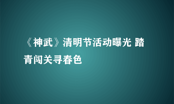 《神武》清明节活动曝光 踏青闯关寻春色