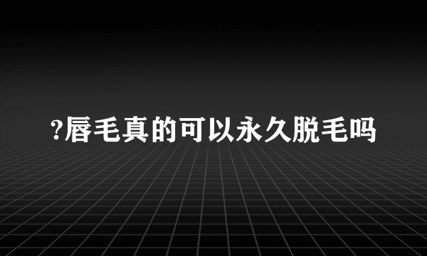 ?唇毛真的可以永久脱毛吗