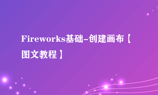 Fireworks基础-创建画布【图文教程】