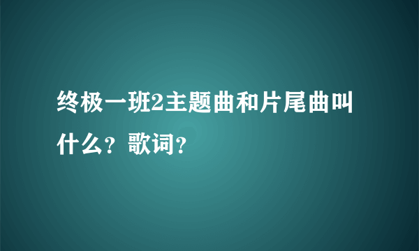 终极一班2主题曲和片尾曲叫什么？歌词？