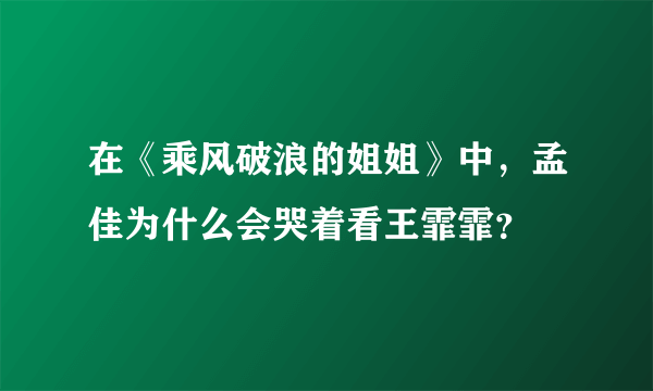 在《乘风破浪的姐姐》中，孟佳为什么会哭着看王霏霏？