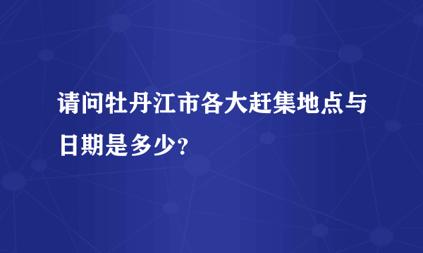 请问牡丹江市各大赶集地点与日期是多少？