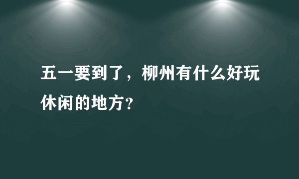 五一要到了，柳州有什么好玩休闲的地方？