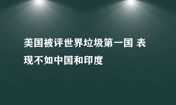 美国被评世界垃圾第一国 表现不如中国和印度