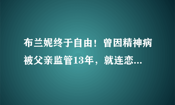 布兰妮终于自由！曾因精神病被父亲监管13年，就连恋爱都受监视