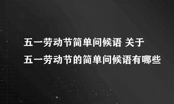 五一劳动节简单问候语 关于五一劳动节的简单问候语有哪些