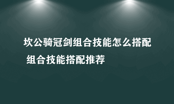 坎公骑冠剑组合技能怎么搭配 组合技能搭配推荐