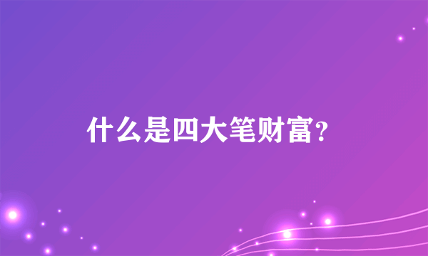 什么是四大笔财富？