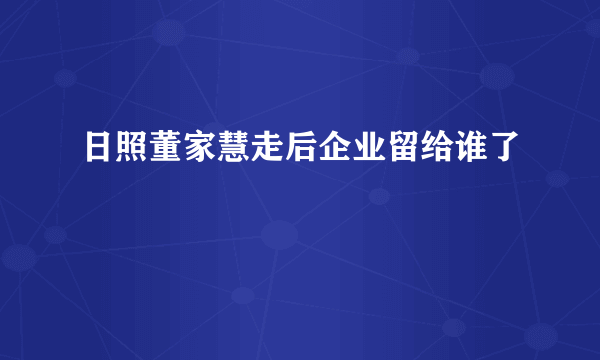 日照董家慧走后企业留给谁了