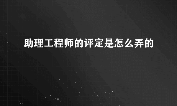 助理工程师的评定是怎么弄的