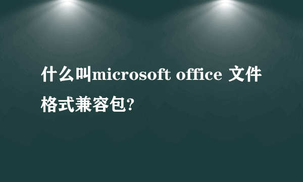 什么叫microsoft office 文件格式兼容包?