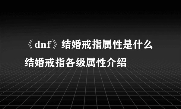 《dnf》结婚戒指属性是什么 结婚戒指各级属性介绍