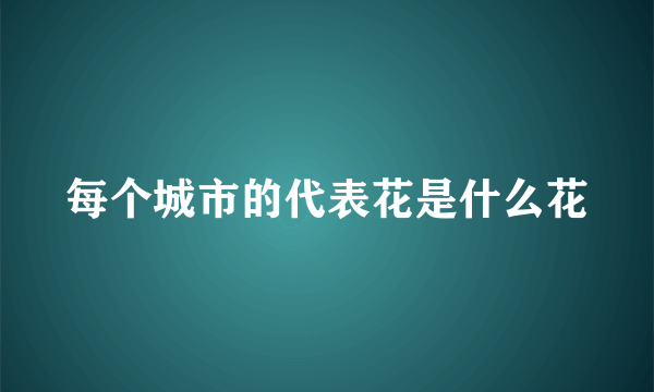 每个城市的代表花是什么花