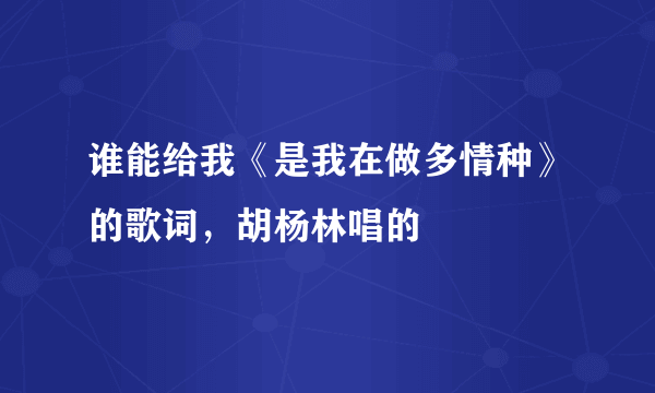 谁能给我《是我在做多情种》的歌词，胡杨林唱的