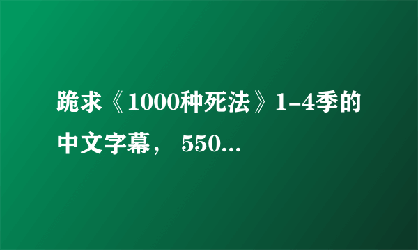 跪求《1000种死法》1-4季的中文字幕， 550847134感谢！！！