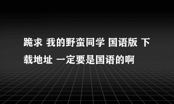 跪求 我的野蛮同学 国语版 下载地址 一定要是国语的啊