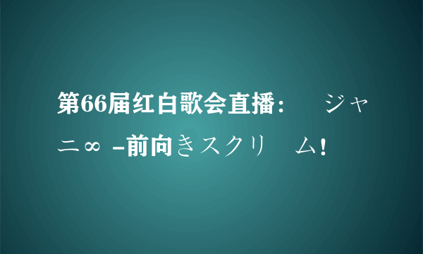 第66届红白歌会直播：関ジャニ∞ -前向きスクリーム！