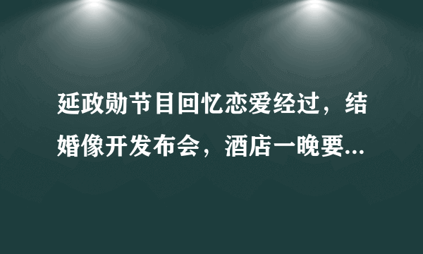 延政勋节目回忆恋爱经过，结婚像开发布会，酒店一晚要1500万！